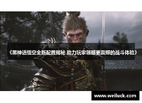 《黑神话悟空全新配置揭秘 助力玩家领略更震撼的战斗体验》